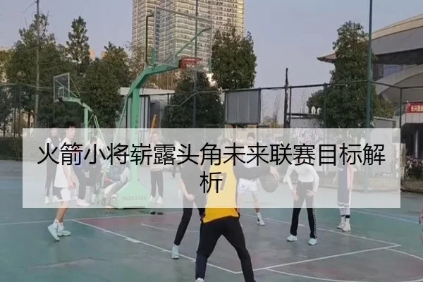 火箭小将崭露头角未来联赛目标解析