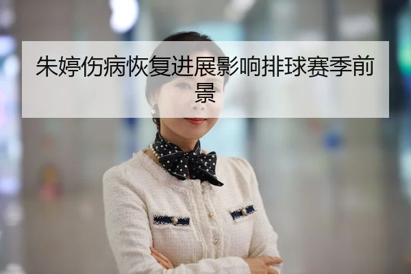 朱婷伤病恢复进展影响排球赛季前景