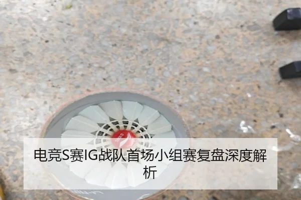 电竞S赛IG战队首场小组赛复盘深度解析
